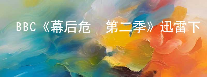 影視迷陳向明的個人博客,BBC《幕后危機第二季》迅雷下載/在線觀看/百度云-都市/情感-美劇天堂